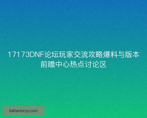 17173DNF论坛玩家交流攻略爆料与版本前瞻中心热点讨论区
