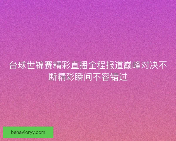 台球世锦赛精彩直播全程报道巅峰对决不断精彩瞬间不容错过