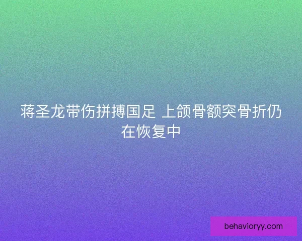 蒋圣龙带伤拼搏国足 上颌骨额突骨折仍在恢复中