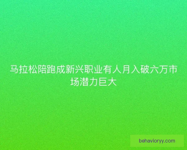 马拉松陪跑成新兴职业有人月入破六万市场潜力巨大