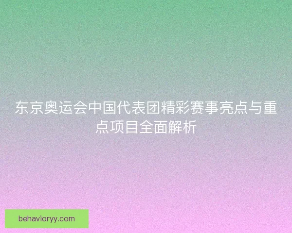 东京奥运会中国代表团精彩赛事亮点与重点项目全面解析