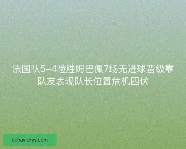 法国队5-4险胜姆巴佩7场无进球晋级靠队友表现队长位置危机四伏