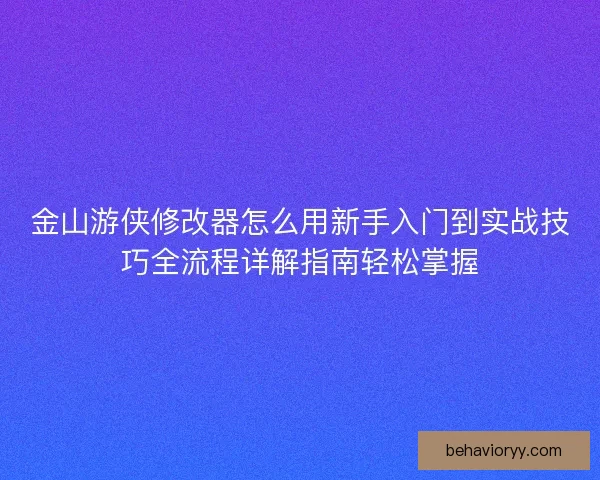 金山游侠修改器怎么用新手入门到实战技巧全流程详解指南轻松掌握