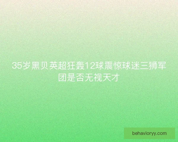 35岁黑贝英超狂轰12球震惊球迷三狮军团是否无视天才