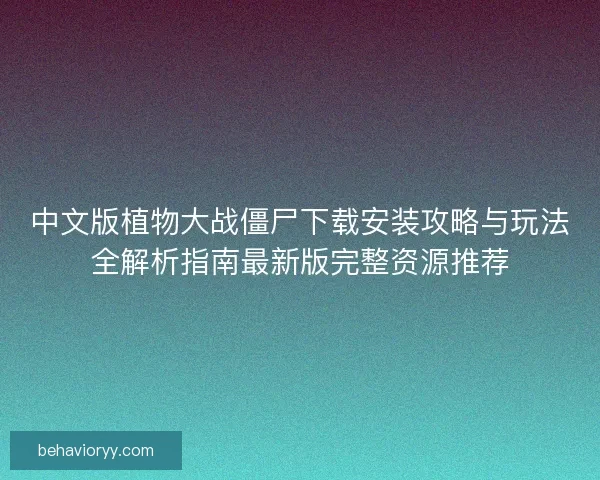中文版植物大战僵尸下载安装攻略与玩法全解析指南最新版完整资源推荐