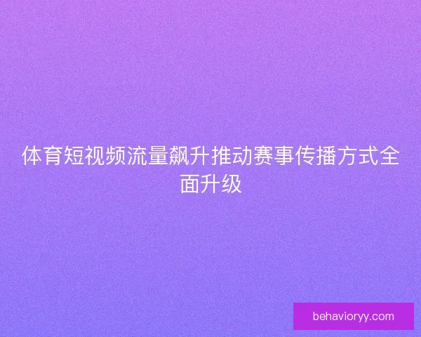 体育短视频流量飙升推动赛事传播方式全面升级