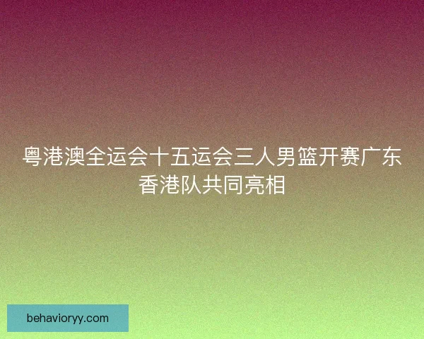 粤港澳全运会十五运会三人男篮开赛广东香港队共同亮相
