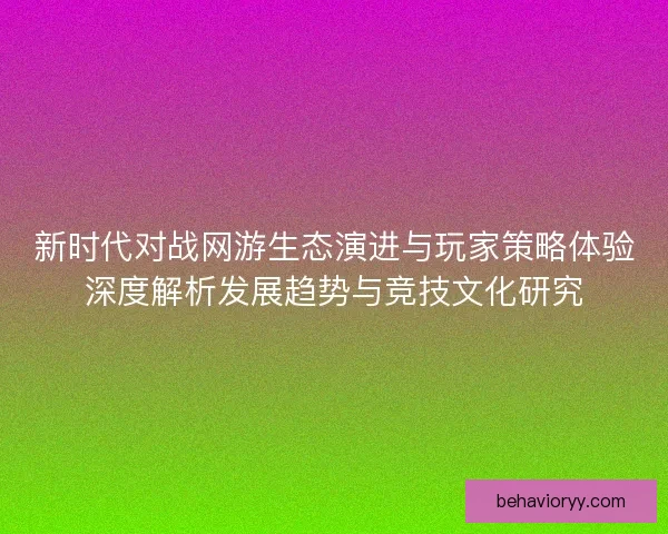新时代对战网游生态演进与玩家策略体验深度解析发展趋势与竞技文化研究