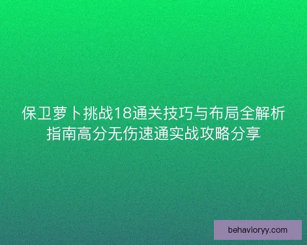 保卫萝卜挑战18通关技巧与布局全解析指南高分无伤速通实战攻略分享