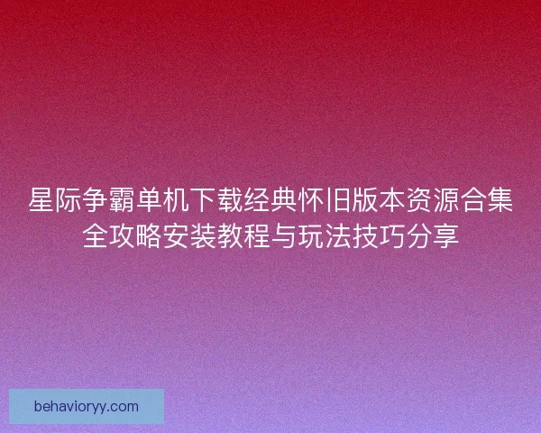 星际争霸单机下载经典怀旧版本资源合集全攻略安装教程与玩法技巧分享