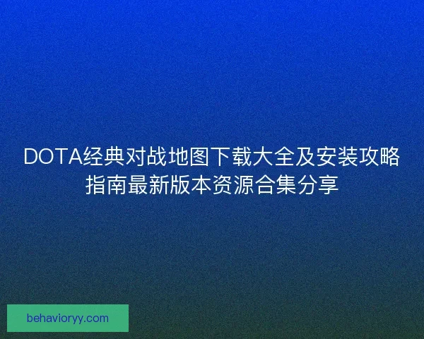 DOTA经典对战地图下载大全及安装攻略指南最新版本资源合集分享