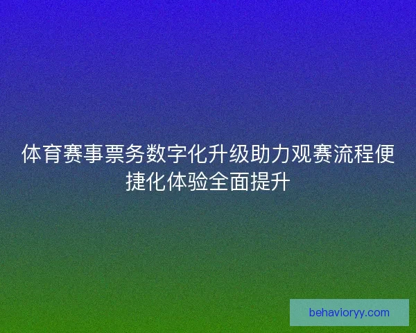体育赛事票务数字化升级助力观赛流程便捷化体验全面提升