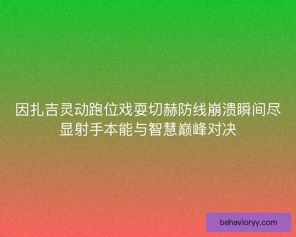 因扎吉灵动跑位戏耍切赫防线崩溃瞬间尽显射手本能与智慧巅峰对决