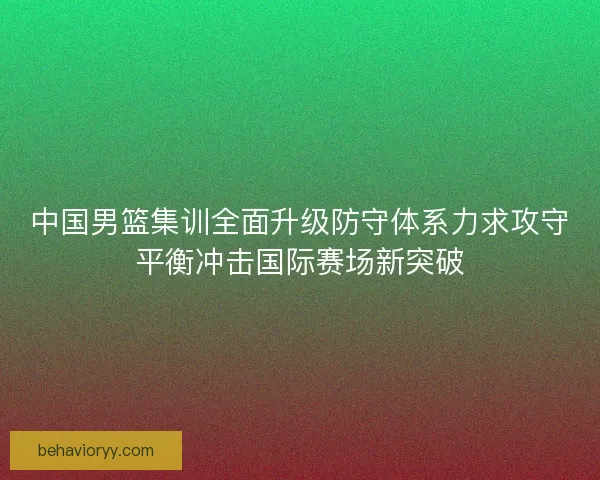 中国男篮集训全面升级防守体系力求攻守平衡冲击国际赛场新突破