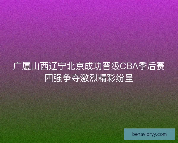 广厦山西辽宁北京成功晋级CBA季后赛四强争夺激烈精彩纷呈